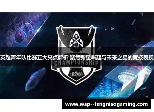 英超青年队比赛五大亮点解析 聚焦新星崛起与未来之星的竞技表现