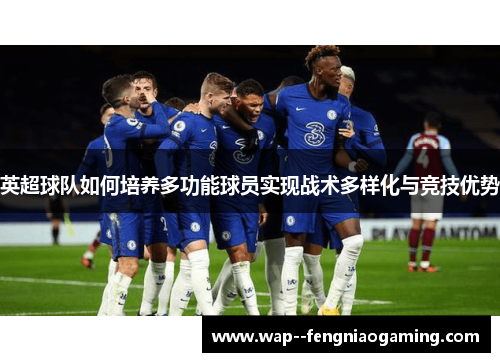 英超球队如何培养多功能球员实现战术多样化与竞技优势
