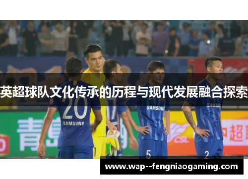 英超球队文化传承的历程与现代发展融合探索