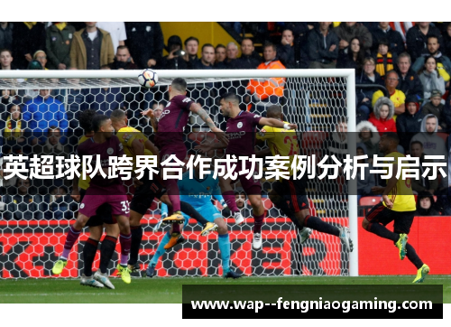 英超球队跨界合作成功案例分析与启示