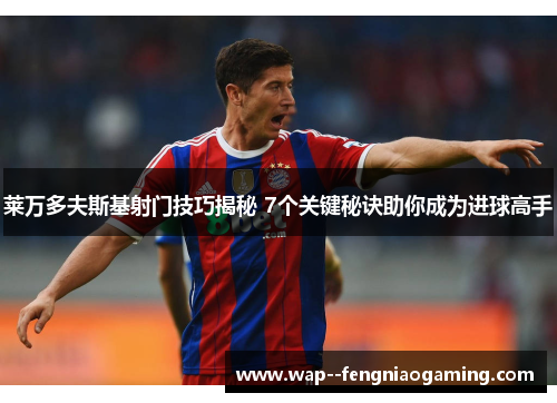 莱万多夫斯基射门技巧揭秘 7个关键秘诀助你成为进球高手