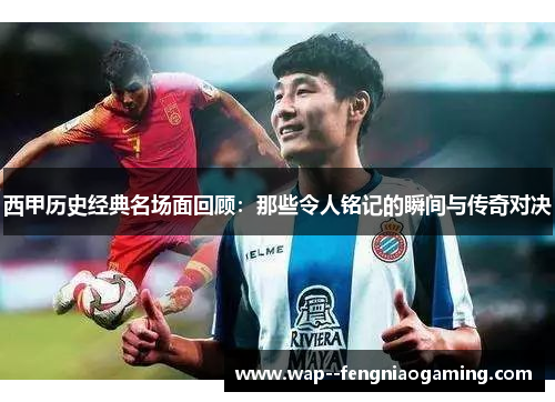 西甲历史经典名场面回顾：那些令人铭记的瞬间与传奇对决