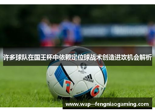 许多球队在国王杯中依赖定位球战术创造进攻机会解析