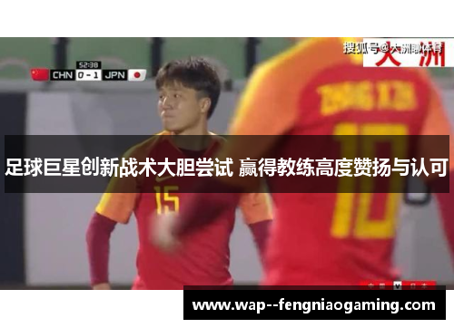 足球巨星创新战术大胆尝试 赢得教练高度赞扬与认可