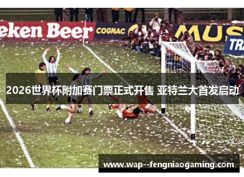 2026世界杯附加赛门票正式开售 亚特兰大首发启动