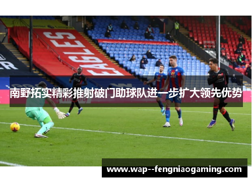 南野拓实精彩推射破门助球队进一步扩大领先优势