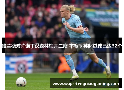 哈兰德对阵诺丁汉森林梅开二度 本赛季英超进球已达32个