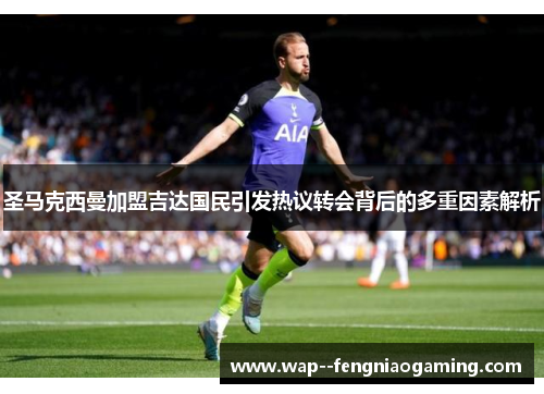 圣马克西曼加盟吉达国民引发热议转会背后的多重因素解析