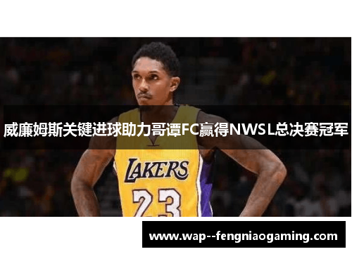 威廉姆斯关键进球助力哥谭FC赢得NWSL总决赛冠军