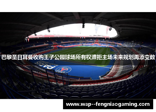 巴黎圣日耳曼收购王子公园球场所有权遭拒主场未来规划再添变数