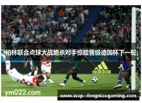 柏林联合点球大战绝杀对手惊险晋级德国杯下一轮