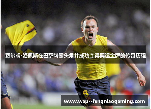 费尔明·洛佩斯在巴萨崭露头角并成功夺得奥运金牌的传奇历程