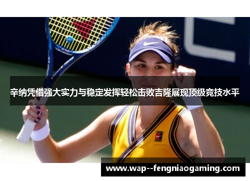 辛纳凭借强大实力与稳定发挥轻松击败吉隆展现顶级竞技水平