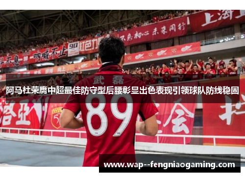 阿马杜荣膺中超最佳防守型后腰彰显出色表现引领球队防线稳固