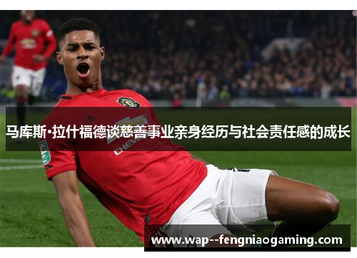 马库斯·拉什福德谈慈善事业亲身经历与社会责任感的成长