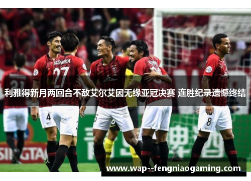 利雅得新月两回合不敌艾尔艾因无缘亚冠决赛 连胜纪录遗憾终结
