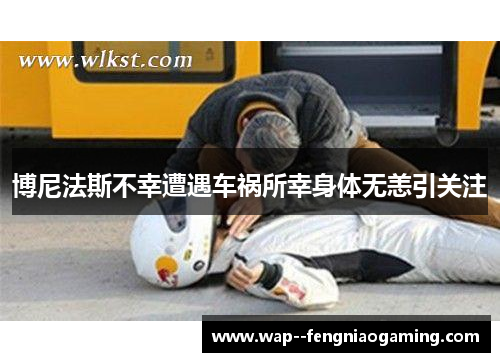 博尼法斯不幸遭遇车祸所幸身体无恙引关注