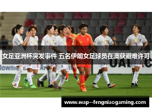 女足亚洲杯突发事件 五名伊朗女足球员在澳获避难许可